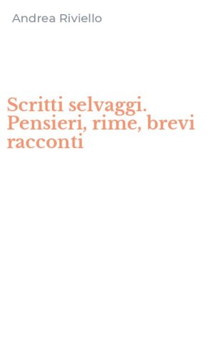 Scritti selvaggi. Pensieri, rime, brevi racconti