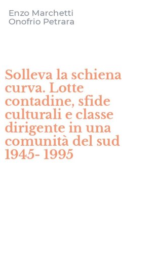 Solleva la schiena curva. Lotte contadine, sfide culturali e classe dirigente in una comunit&agrave; del sud 1945-1995