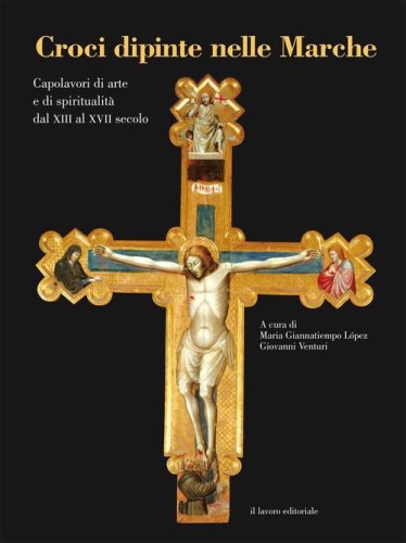 Croci dipinte nelle Marche. Capolavori di arte e di spiritualit&agrave; dal XIII al XVII secolo