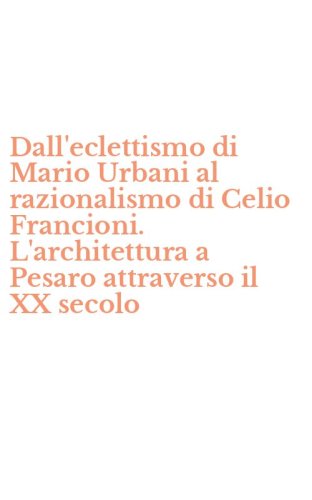 Dall'eclettismo di Mario Urbani al razionalismo di Celio Francioni. L'architettura a Pesaro attraverso il XX secolo