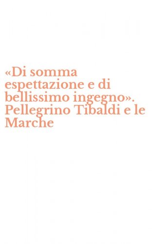 &laquo;Di somma espettazione e di bellissimo ingegno&raquo;. Pellegrino Tibaldi e le Marche