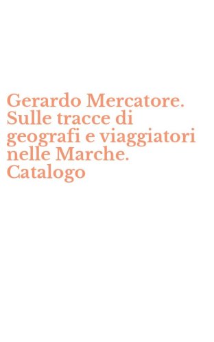Gerardo Mercatore. Sulle tracce di geografi e viaggiatori nelle Marche. Catalogo