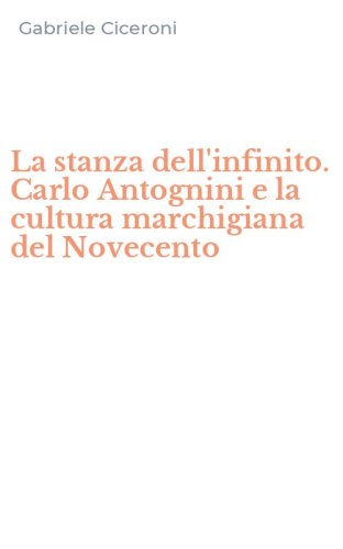 La stanza dell'infinito. Carlo Antognini e la cultura marchigiana del Novecento