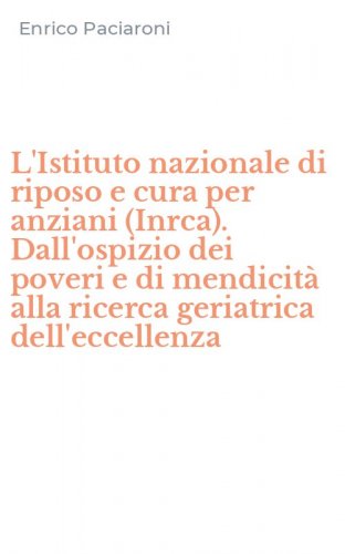 L'Istituto nazionale di riposo e cura per anziani (Inrca). Dall'ospizio dei poveri e di mendicit&agrave; alla ricerca geriatrica dell'eccellenza