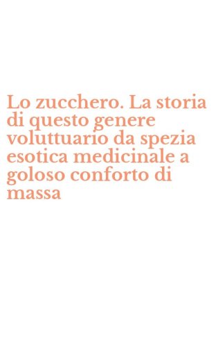 Lo zucchero. La storia di questo genere voluttuario da spezia esotica medicinale a goloso conforto di massa