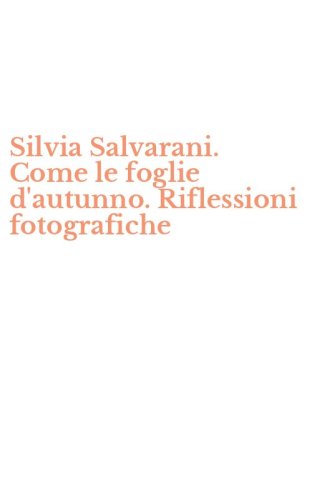 Silvia Salvarani. Come le foglie d'autunno. Riflessioni fotografiche