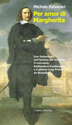 Per amor di Margherita. Due fiamminghi nell'Ancona del Seicento, il mercante Baldasserre Vandergoes e il pittore Luigi Primo da Bruxelles - BALDASSERRE VANDERGOES E IL PITTORE LUIGI PRIMO DA BRUXELLES