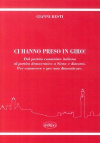 Ci hanno preso in giro! Dal Partito Comunista Italiano al Partito Democratico a Siena e dintorni. Per conoscere e per non dimenticare