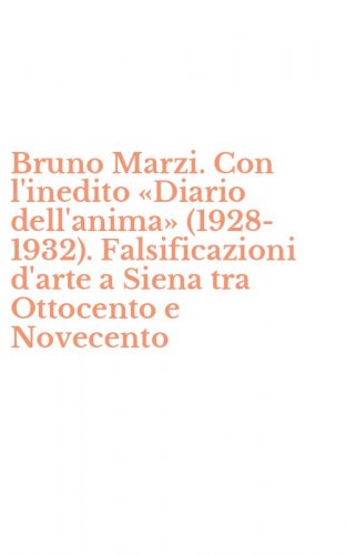 Bruno Marzi. Con l'inedito &laquo;Diario dell'anima&raquo; (1928-1932). Falsificazioni d'arte a Siena tra Ottocento e Novecento