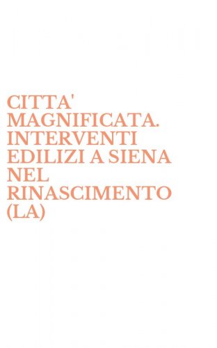 CITTA' MAGNIFICATA. INTERVENTI EDILIZI A SIENA NEL RINASCIMENTO (LA)