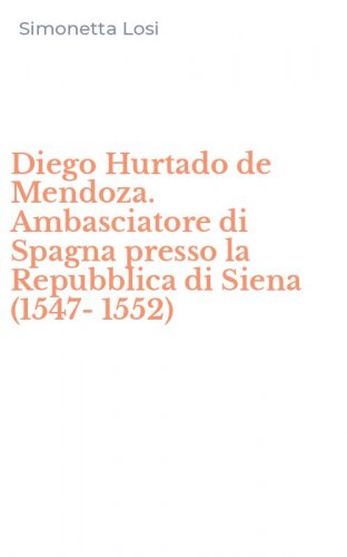 Diego Hurtado de Mendoza. Ambasciatore di Spagna presso la Repubblica di Siena (1547-1552)