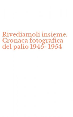 Rivediamoli insieme. Cronaca fotografica del palio 1945-1954
