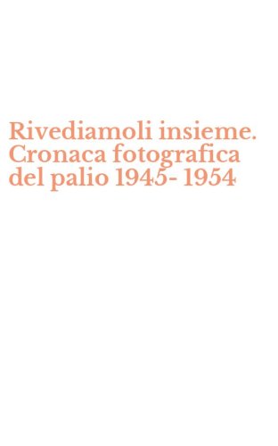 Rivediamoli insieme. Cronaca fotografica del palio 1945-1954