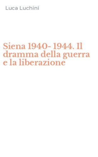 Siena 1940-1944. Il dramma della guerra e la liberazione