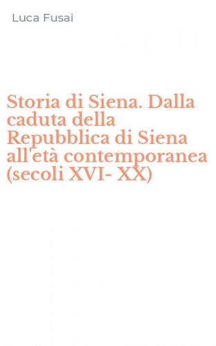 Storia di Siena. Dalla caduta della Repubblica di Siena all'et&agrave; contemporanea (secoli XVI-XX)