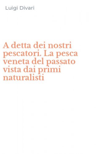A detta dei nostri pescatori. La pesca veneta del passato vista dai primi naturalisti