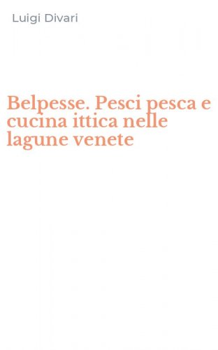 Belpesse. Pesci pesca e cucina ittica nelle lagune venete