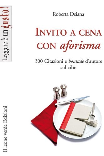 Invito a cena con aforisma. 300 citazioni e &laquo;boutade&raquo; d'autore sul cibo