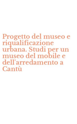 Progetto del museo e riqualificazione urbana. Studi per un museo del mobile e dell'arredamento a Cant&ugrave;