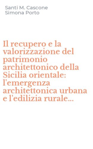 Il recupero e la valorizzazione del patrimonio architettonico della Sicilia orientale: l'emergenza architettonica urbana e l'edilizia rurale...