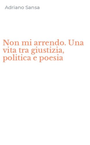Non mi arrendo. Una vita tra giustizia, politica e poesia