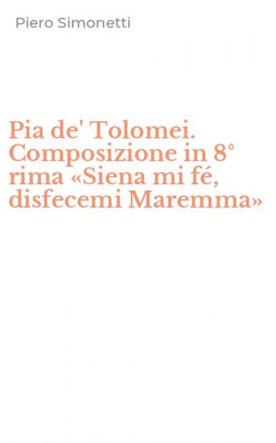 Pia de' Tolomei. Composizione in 8&deg; rima &laquo;Siena mi f&eacute;, disfecemi Maremma&raquo;