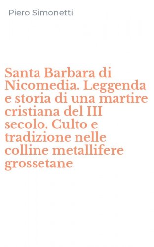 Santa Barbara di Nicomedia. Leggenda e storia di una martire cristiana del III secolo. Culto e tradizione nelle colline metallifere grossetane