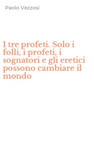I tre profeti. Solo i folli, i profeti, i sognatori e gli eretici possono cambiare il mondo