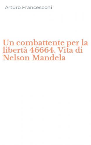Un combattente per la libert&agrave; 46664. Vita di Nelson Mandela