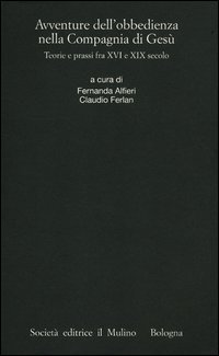 Avventure dell'obbedienza nella Compagnia di Ges&ugrave;. Teorie e prassi fra XVI e XIX secolo