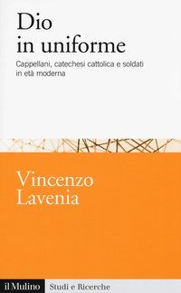 Dio in uniforme. Cappellani, catechesi cattolica e soldati in et&agrave; moderna