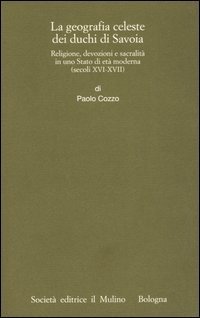 Geografia celeste dei duchi di Savoia. Religione, devozioni e sacralit&agrave; in uno Stato di et&agrave; moderna (secoli XVI-XVII)