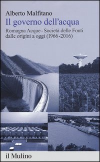 Il governo dell'acqua. Romagna Acque-Societ&agrave; delle Fonti dalle origini a oggi (1966-2016)