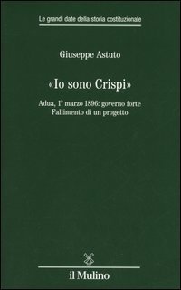 &laquo;Io sono Crispi&raquo;. Adua, 1&deg; marzo 1896: governo forte. Fallimento di un progetto