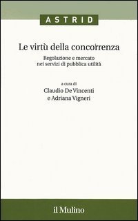 Le virt&ugrave; della concorrenza. Regolazione e mercato nei servizi di pubblica utilit&agrave;