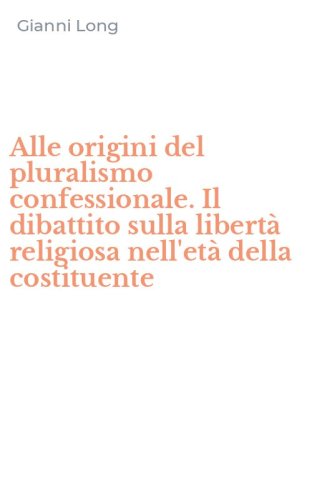 Alle origini del pluralismo confessionale. Il dibattito sulla libert&agrave; religiosa nell'et&agrave; della costituente