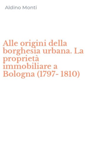 Alle origini della borghesia urbana. La propriet&agrave; immobiliare a Bologna (1797-1810)