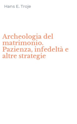 Archeologia del matrimonio. Pazienza, infedelt&agrave; e altre strategie
