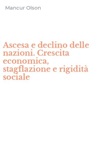 Ascesa e declino delle nazioni. Crescita economica, stagflazione e rigidit&agrave; sociale