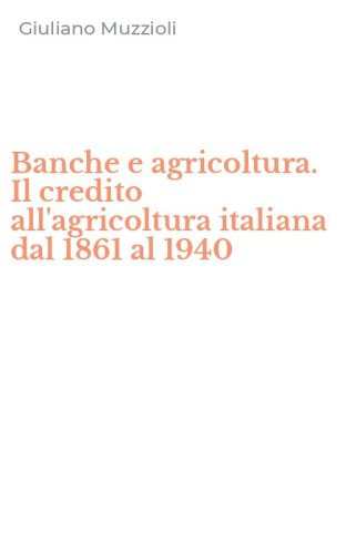 Banche e agricoltura. Il credito all'agricoltura italiana dal 1861 al 1940
