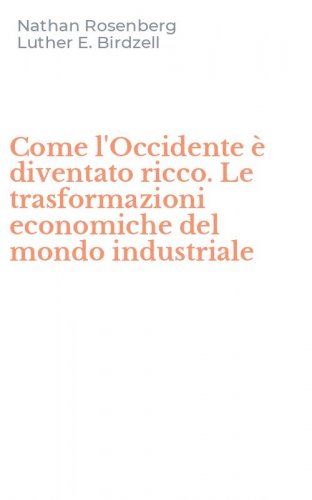 Come l'Occidente &egrave; diventato ricco. Le trasformazioni economiche del mondo industriale