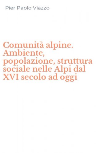 Comunit&agrave; alpine. Ambiente, popolazione, struttura sociale nelle Alpi dal XVI secolo ad oggi