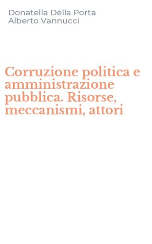Corruzione politica e amministrazione pubblica. Risorse, meccanismi, attori