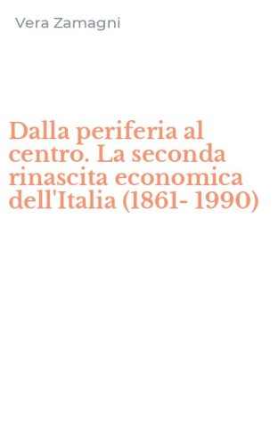Dalla periferia al centro. La seconda rinascita economica dell'Italia (1861-1990)