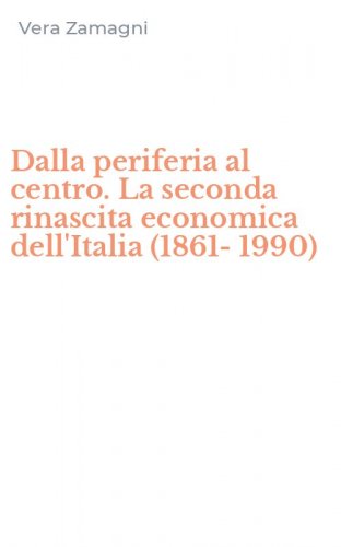 Dalla periferia al centro. La seconda rinascita economica dell'Italia (1861-1990)