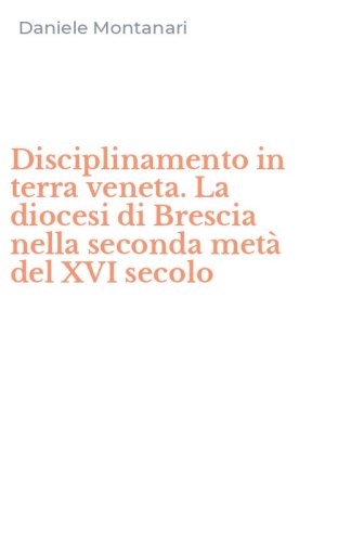 Disciplinamento in terra veneta. La diocesi di Brescia nella seconda met&agrave; del XVI secolo