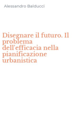 Disegnare il futuro. Il problema dell'efficacia nella pianificazione urbanistica