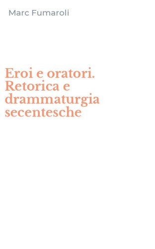 Eroi e oratori. Retorica e drammaturgia secentesche