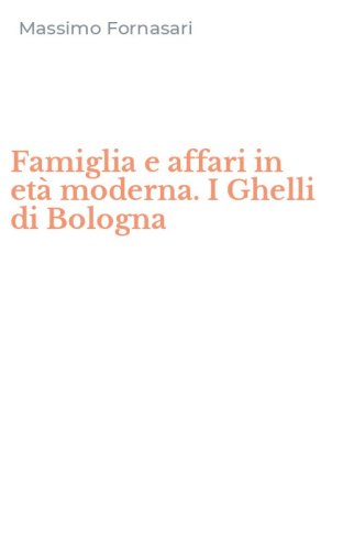 Famiglia e affari in et&agrave; moderna. I Ghelli di Bologna