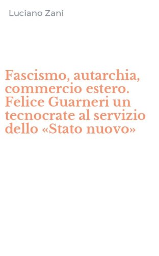 Fascismo, autarchia, commercio estero. Felice Guarneri un tecnocrate al servizio dello &laquo;Stato nuovo&raquo;